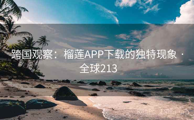 跨国观察:榴莲APP下载的独特现象 · 全球213 跨国观察:榴莲APP下载的独特现象 · 全球213