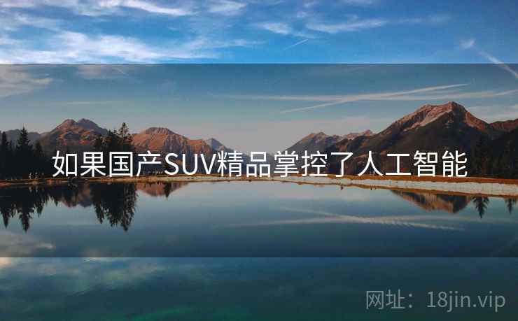 如果国产SUV精品掌控了人工智能 如果国产SUV精品掌控了人工智能