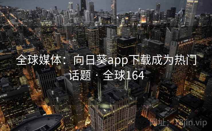 全球媒体：向日葵app下载成为热门话题 · 全球164