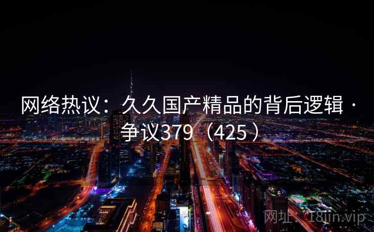 网络热议：久久国产精品的背后逻辑 · 争议379（425 ）