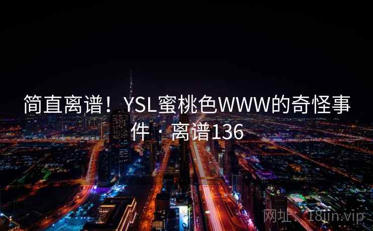 简直离谱!YSL蜜桃色WWW的奇怪事件 · 离谱136 简直离谱!YSL蜜桃色WWW的奇怪事件 · 离谱136