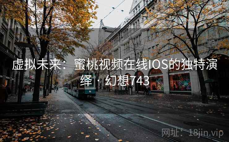 虚拟未来：蜜桃视频在线IOS的独特演绎 · 幻想743