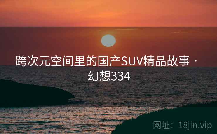 跨次元空间里的国产SUV精品故事 · 幻想334