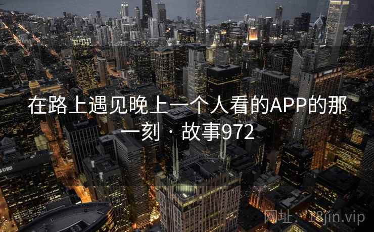 在路上遇见晚上一个人看的APP的那一刻 · 故事972