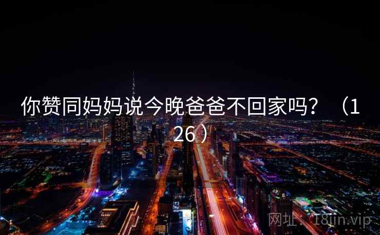 你赞同妈妈说今晚爸爸不回家吗？（126 ）