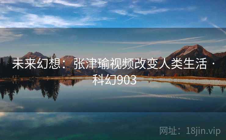 未来幻想：张津瑜视频改变人类生活 · 科幻903
