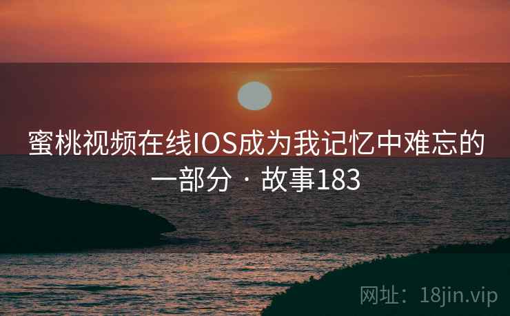 蜜桃视频在线IOS成为我记忆中难忘的一部分 · 故事183
