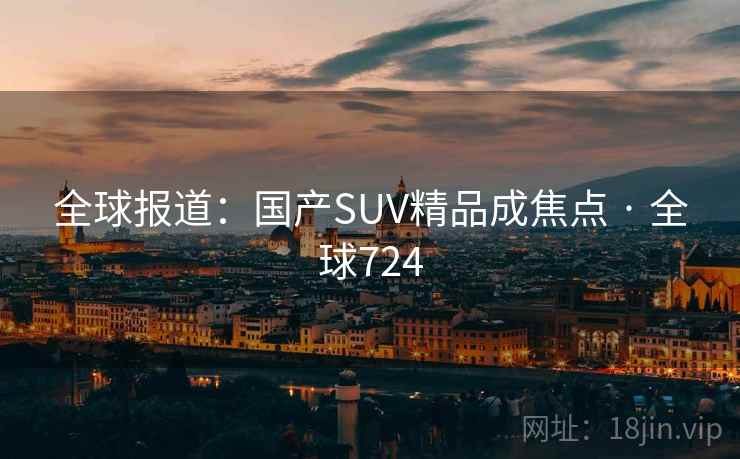 全球报道：国产SUV精品成焦点 · 全球724