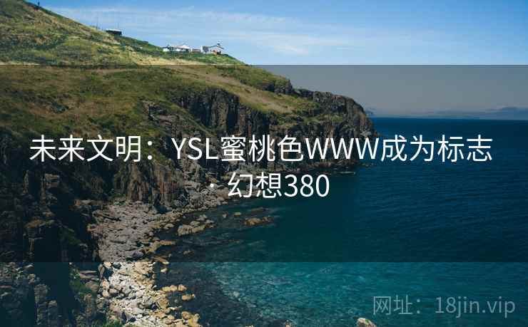 未来文明:YSL蜜桃色WWW成为标志 · 幻想380 未来文明:YSL蜜桃色WWW成为标志 · 幻想380