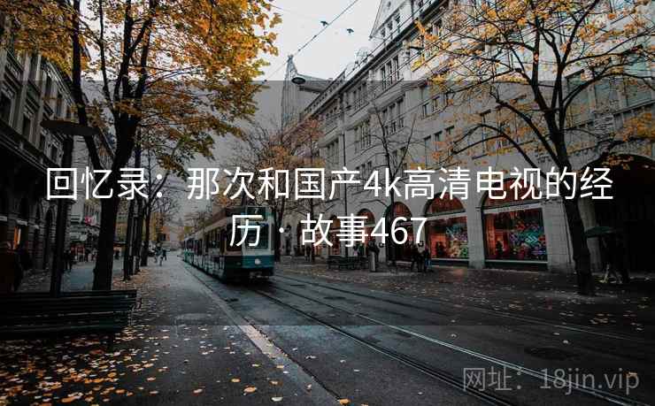 回忆录：那次和国产4k高清电视的经历 · 故事467