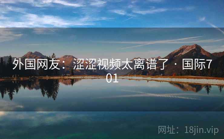 外国网友：涩涩视频太离谱了 · 国际701