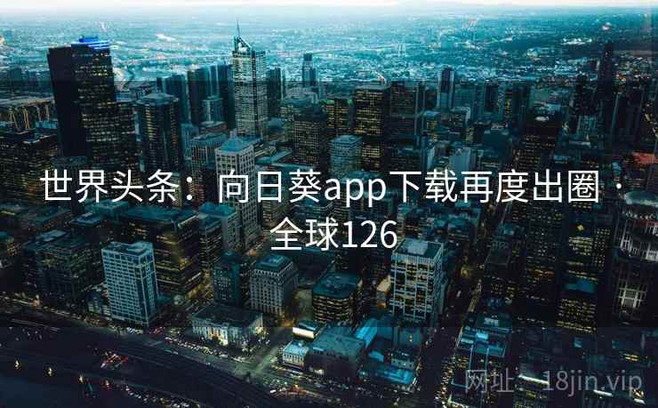 世界头条：向日葵app下载再度出圈 · 全球126