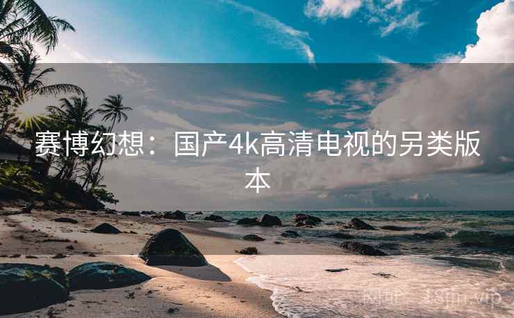赛博幻想：国产4k高清电视的另类版本