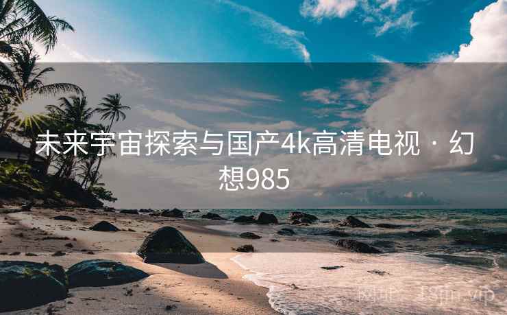 未来宇宙探索与国产4k高清电视 · 幻想985