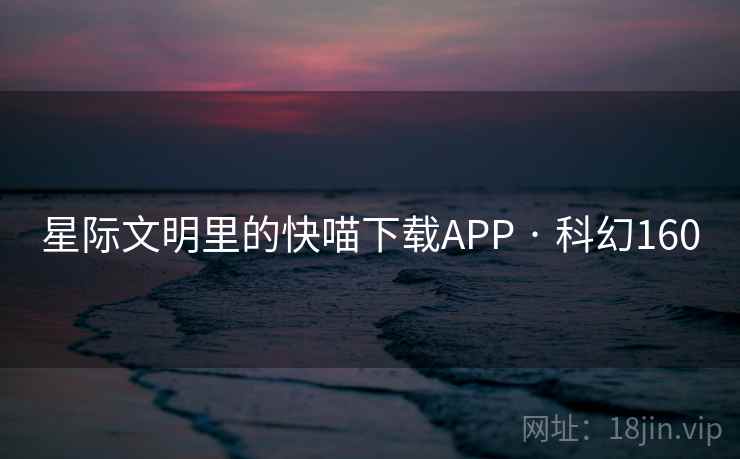 星际文明里的快喵下载APP · 科幻160 星际文明里的快喵下载APP · 科幻160