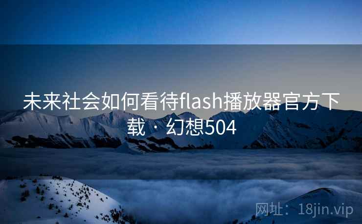 未来社会如何看待flash播放器官方下载 · 幻想504