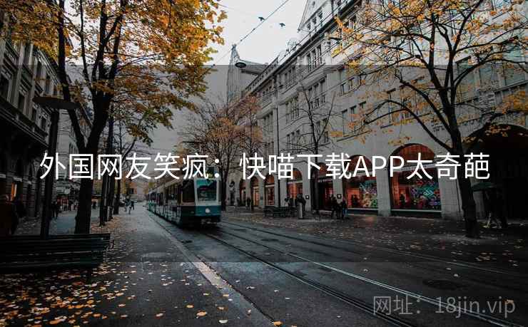 外国网友笑疯:快喵下载APP太奇葩 外国网友笑疯:快喵下载APP太奇葩