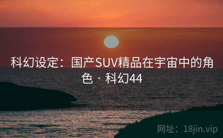 科幻设定：国产SUV精品在宇宙中的角色 · 科幻44