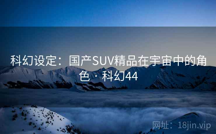 科幻设定:国产SUV精品在宇宙中的角色 · 科幻44 科幻设定:国产SUV精品在宇宙中的角色 · 科幻44
