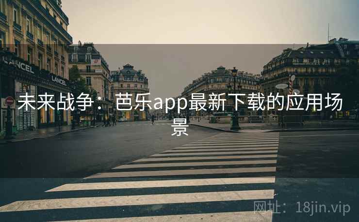 未来战争:芭乐app最新下载的应用场景 未来战争:芭乐app最新下载的应用场景
