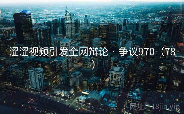 涩涩视频引发全网辩论 · 争议970（78 ）