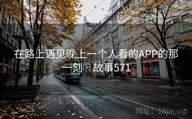 在路上遇见晚上一个人看的APP的那一刻 · 故事571 在路上遇见晚上一个人看的APP的那一刻 · 故事571