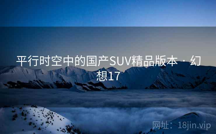 平行时空中的国产SUV精品版本 · 幻想17 平行时空中的国产SUV精品版本 · 幻想17